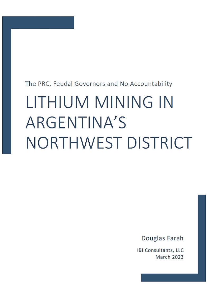This study examines how the government of Argentina has allowed the PRC to take over multiple strategic interests, including the vital lithium trade. China’s ability to create a deeply uneven playing field through corrupt practices and deception, with the complicity of the Argentine national and provincial governments, not only shields PRC companies from fair competition, but also from accountability, environmental oversight and community participation.  Douglas Farah,
IBI Consultants, LLC,
March 2023